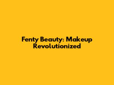 Fenty Beauty: Makeup Revolutionized