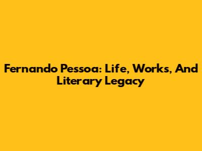 Fernando Pessoa: Life, Works, And Literary Legacy