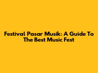 Festival Pasar Musik: A Guide To The Best Music Fest