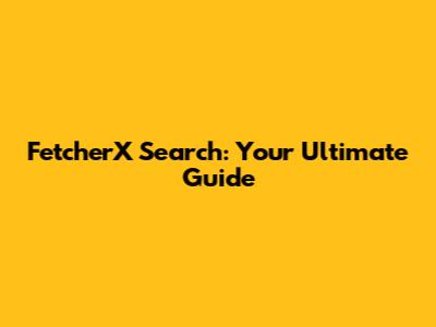 FetcherX Search: Your Ultimate Guide