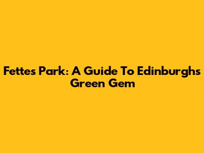 Fettes Park: A Guide To Edinburgh's Green Gem