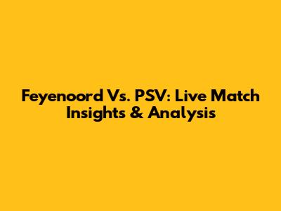 Feyenoord Vs. PSV: Live Match Insights & Analysis