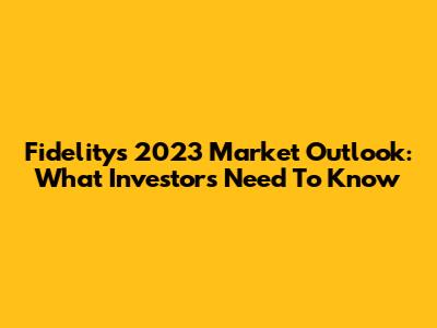 Fidelity's 2023 Market Outlook: What Investors Need To Know