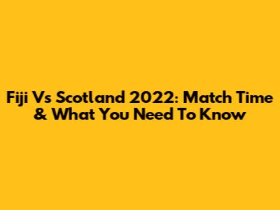 Fiji Vs Scotland 2022: Match Time & What You Need To Know