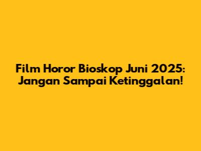 Film Horor Bioskop Juni 2025: Jangan Sampai Ketinggalan!