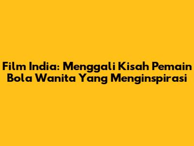 Film India: Menggali Kisah Pemain Bola Wanita Yang Menginspirasi