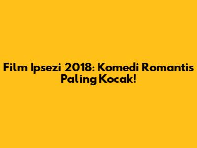 Film Ipsezi 2018: Komedi Romantis Paling Kocak!