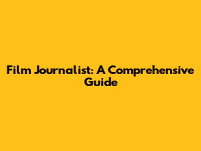 Film Journalist: A Comprehensive Guide