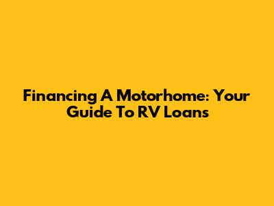 Financing A Motorhome: Your Guide To RV Loans