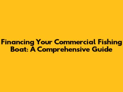 Financing Your Commercial Fishing Boat: A Comprehensive Guide