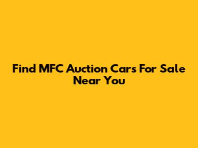 Find MFC Auction Cars For Sale Near You