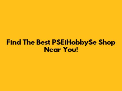 Find The Best PSEiHobbySe Shop Near You!
