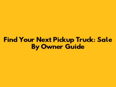 Find Your Next Pickup Truck: Sale By Owner Guide