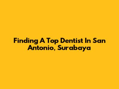 Finding A Top Dentist In San Antonio, Surabaya