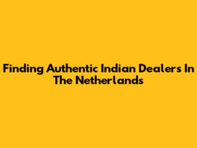 Finding Authentic Indian Dealers In The Netherlands