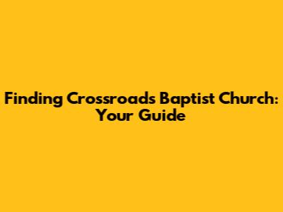 Finding Crossroads Baptist Church: Your Guide