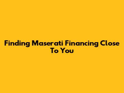 Finding Maserati Financing Close To You