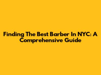 Finding The Best Barber In NYC: A Comprehensive Guide