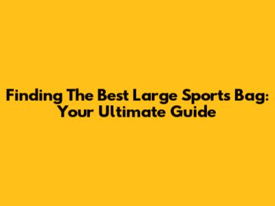 Finding The Best Large Sports Bag: Your Ultimate Guide