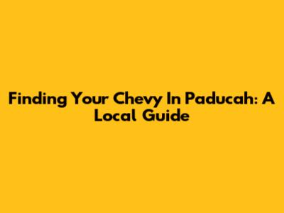 Finding Your Chevy In Paducah: A Local Guide