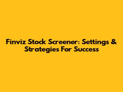 Finviz Stock Screener: Settings & Strategies For Success