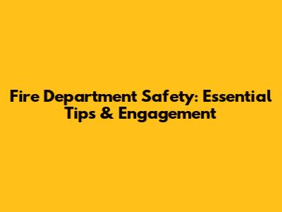 Fire Department Safety: Essential Tips & Engagement