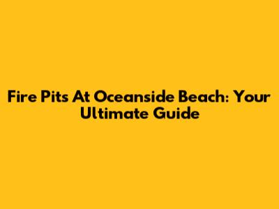 Fire Pits At Oceanside Beach: Your Ultimate Guide