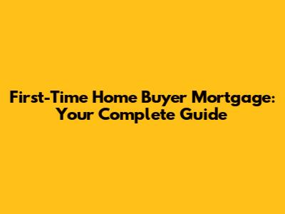 First-Time Home Buyer Mortgage: Your Complete Guide