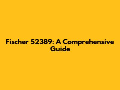 Fischer 52389: A Comprehensive Guide