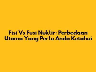 Fisi Vs Fusi Nuklir: Perbedaan Utama Yang Perlu Anda Ketahui