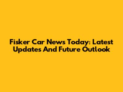 Fisker Car News Today: Latest Updates And Future Outlook