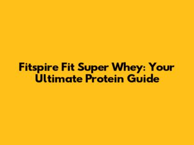 Fitspire Fit Super Whey: Your Ultimate Protein Guide