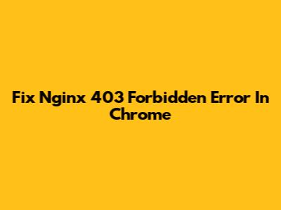 Fix Nginx 403 Forbidden Error In Chrome