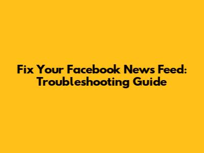 Fix Your Facebook News Feed: Troubleshooting Guide