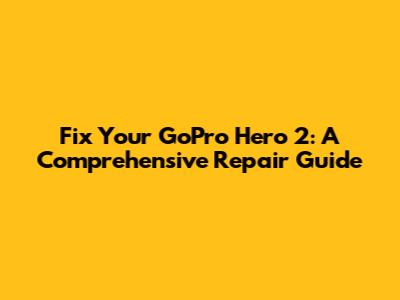 Fix Your GoPro Hero 2: A Comprehensive Repair Guide