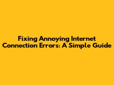 Fixing Annoying Internet Connection Errors: A Simple Guide