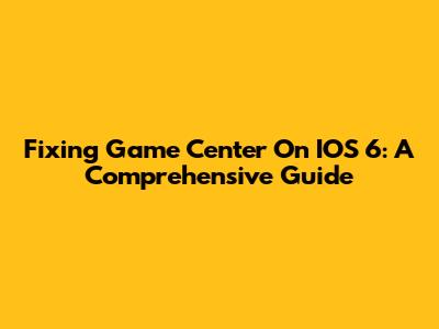 Fixing Game Center On IOS 6: A Comprehensive Guide
