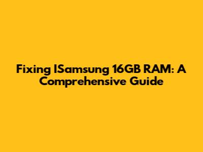 Fixing ISamsung 16GB RAM: A Comprehensive Guide