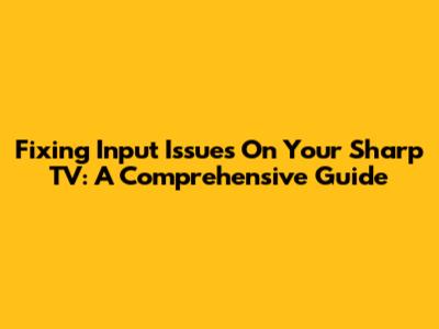 Fixing Input Issues On Your Sharp TV: A Comprehensive Guide