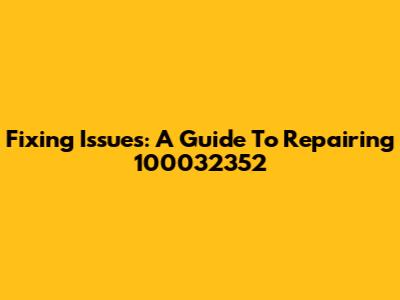 Fixing Issues: A Guide To Repairing 100032352