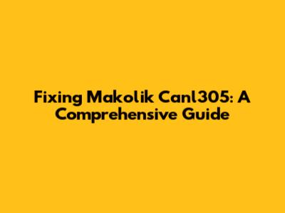 Fixing Makolik Canl305: A Comprehensive Guide