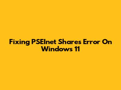 Fixing PSEInet Shares Error On Windows 11