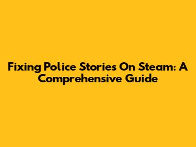 Fixing Police Stories On Steam: A Comprehensive Guide