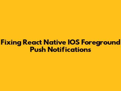 Fixing React Native IOS Foreground Push Notifications