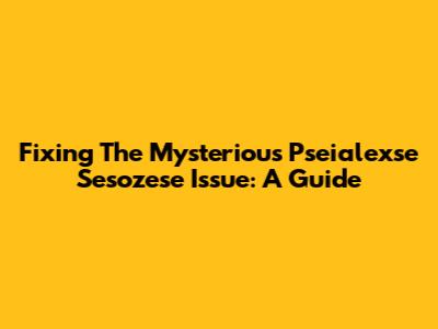 Fixing The Mysterious Pseialexse Sesozese Issue: A Guide