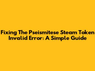 Fixing The Pseismitese Steam Token Invalid Error: A Simple Guide