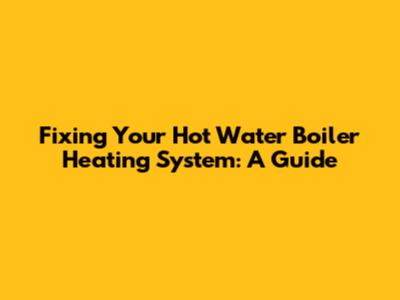 Fixing Your Hot Water Boiler Heating System: A Guide