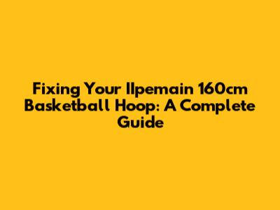 Fixing Your IIpemain 160cm Basketball Hoop: A Complete Guide