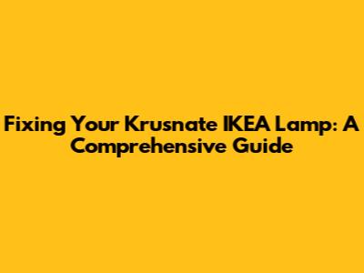 Fixing Your Krusnate IKEA Lamp: A Comprehensive Guide