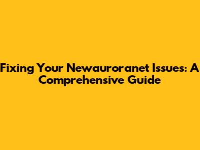 Fixing Your Newauroranet Issues: A Comprehensive Guide